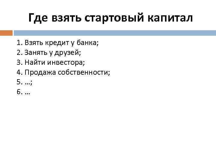 Где взять стартовый капитал 1. Взять кредит у банка; 2. Занять у друзей; 3.