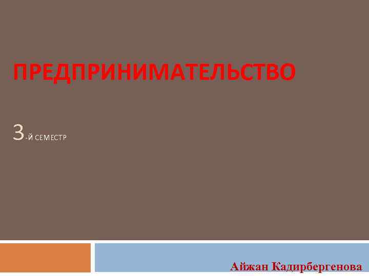 ПРЕДПРИНИМАТЕЛЬСТВО 3 -Й СЕМЕСТР Айжан Кадирбергенова 