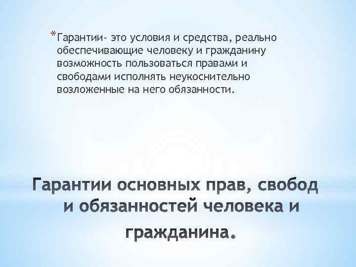 *Гарантии- это условия и средства, реально обеспечивающие человеку и гражданину возможность пользоваться правами и