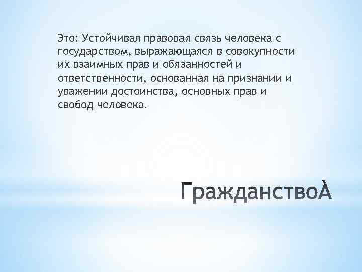 Это: Устойчивая правовая связь человека с государством, выражающаяся в совокупности их взаимных прав и