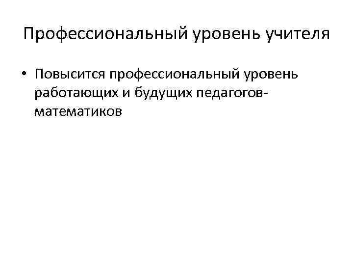 Профессиональный уровень учителя • Повысится профессиональный уровень работающих и будущих педагоговматематиков 