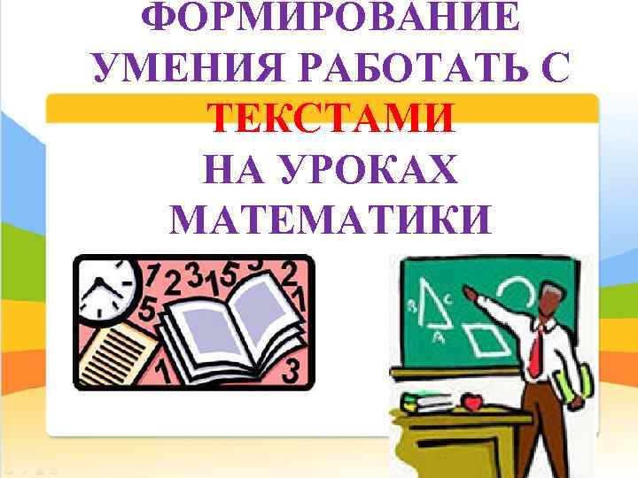 ФОРМИРОВАНИЕ УМЕНИЯ РАБОТАТЬ С ТЕКСТАМИ НА УРОКАХ МАТЕМАТИКИ 
