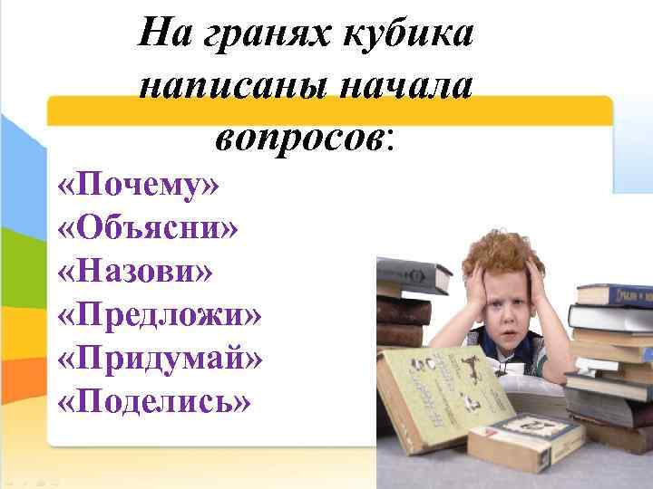 На гранях кубика написаны начала вопросов: «Почему» «Объясни» «Назови» «Предложи» «Придумай» «Поделись» 