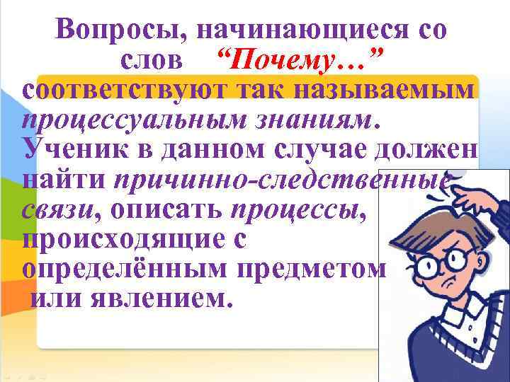 Вопросы, начинающиеся со слов “Почему…” соответствуют так называемым процессуальным знаниям. Ученик в данном случае