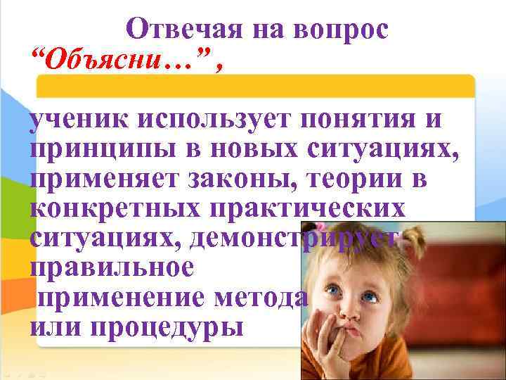 Отвечая на вопрос “Объясни…” , ученик использует понятия и принципы в новых ситуациях, применяет