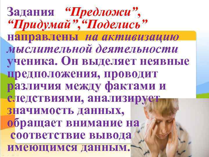 Задания “Предложи”, “Придумай”, “Поделись” направлены на активизацию мыслительной деятельности ученика. Он выделяет неявные предположения,