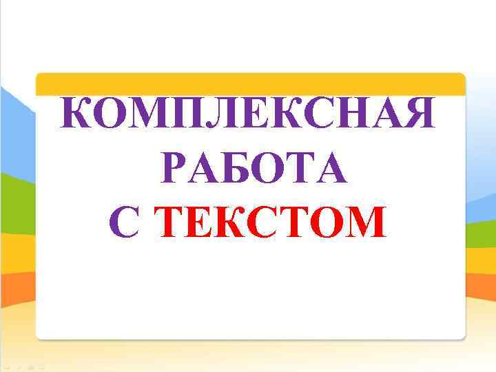 КОМПЛЕКСНАЯ РАБОТА С ТЕКСТОМ 