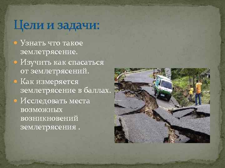 Цели и задачи: Узнать что такое землетрясение. Изучить как спасаться от землетрясений. Как измеряется