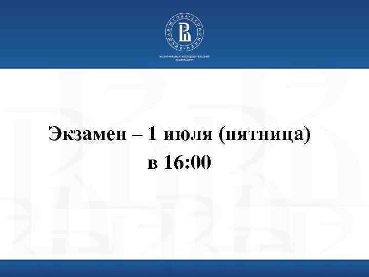 Экзамен – 1 июля (пятница) в 16: 00 