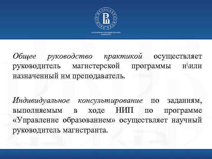 Общее руководство практикой осуществляет руководитель магистерской программы иили назначенный им преподаватель. Индивидуальное консультирование по