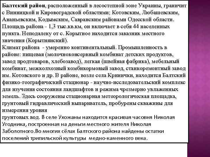 Балтский район, расположенный в лесостепной зоне Украины, граничит с Винницкой и Кировоградской областями; Котовским,