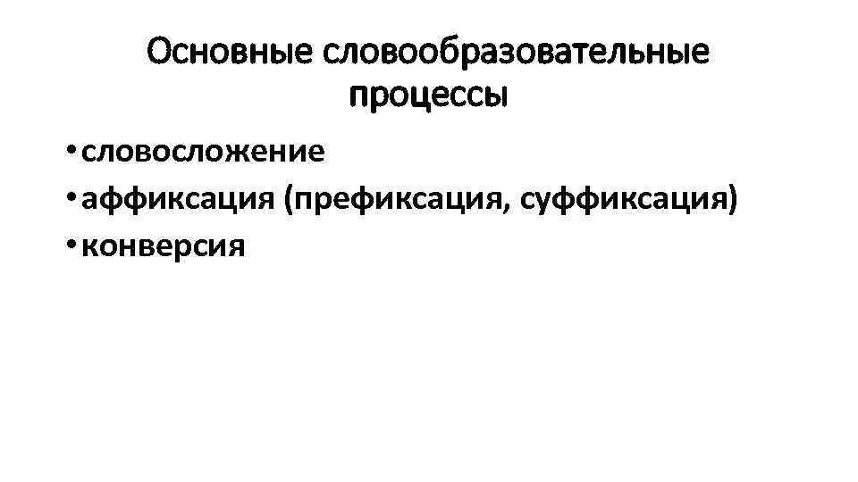 Основные словообразовательные процессы • словосложение • аффиксация (префиксация, суффиксация) • конверсия 