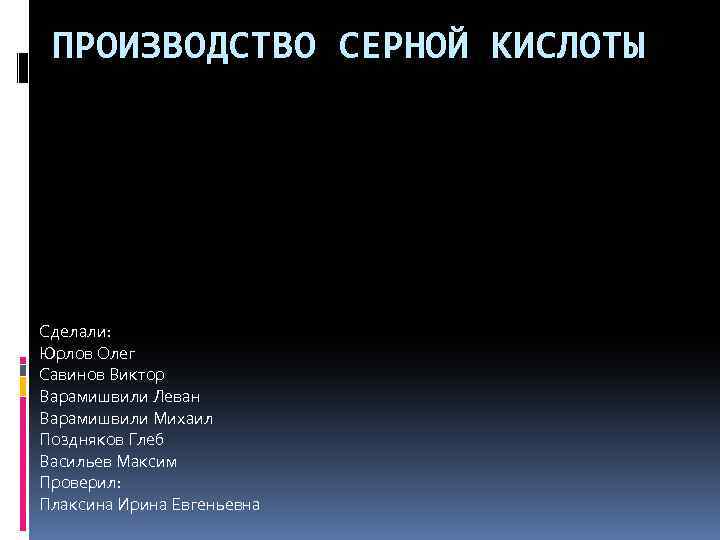 ПРОИЗВОДСТВО СЕРНОЙ КИСЛОТЫ Сделали: Юрлов Олег Савинов Виктор Варамишвили Леван Варамишвили Михаил Поздняков Глеб
