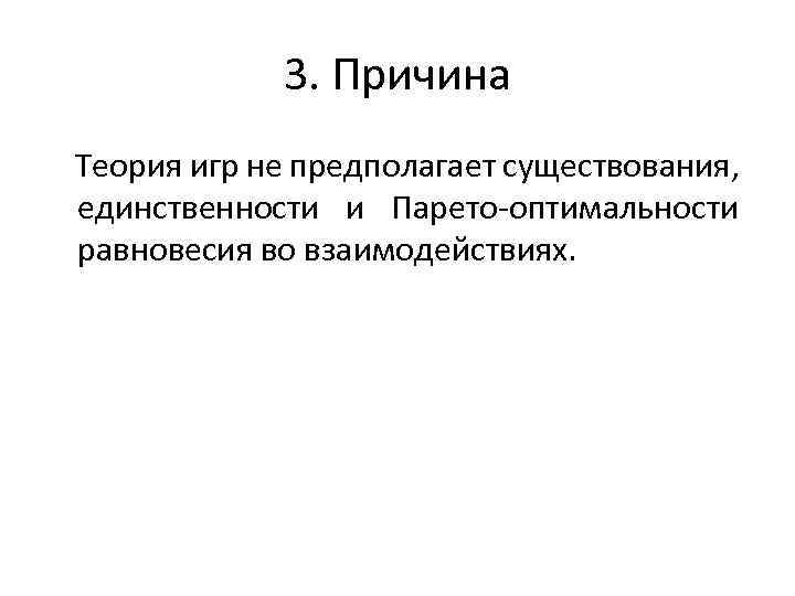 3. Причина Теория игр не предполагает существования, единственности и Парето-оптимальности равновесия во взаимодействиях. 