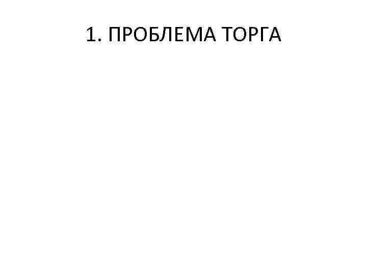 1. ПРОБЛЕМА ТОРГА 