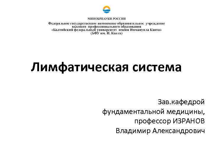 Лимфатическая система Зав. кафедрой фундаментальной медицины, профессор ИЗРАНОВ Владимир Александрович 