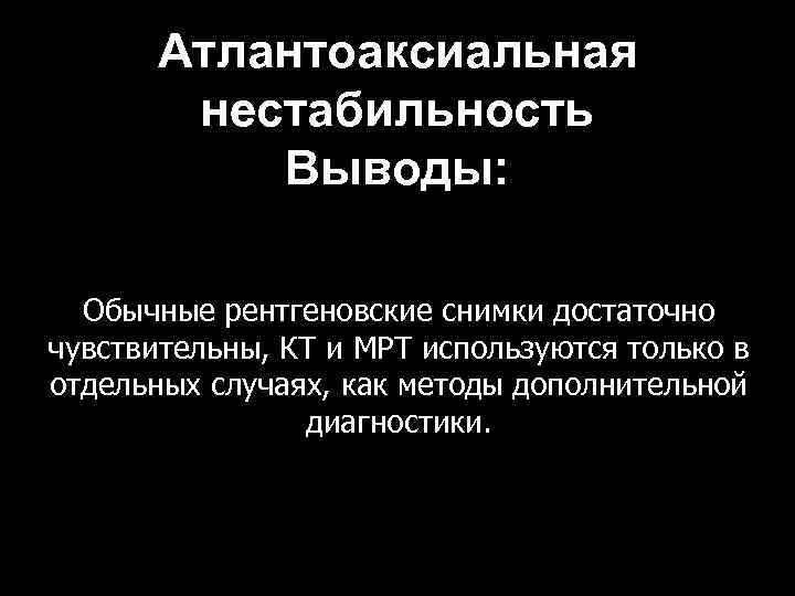 Атлантоаксиальная нестабильность Выводы: Обычные рентгеновские снимки достаточно чувствительны, КТ и МРТ используются только в