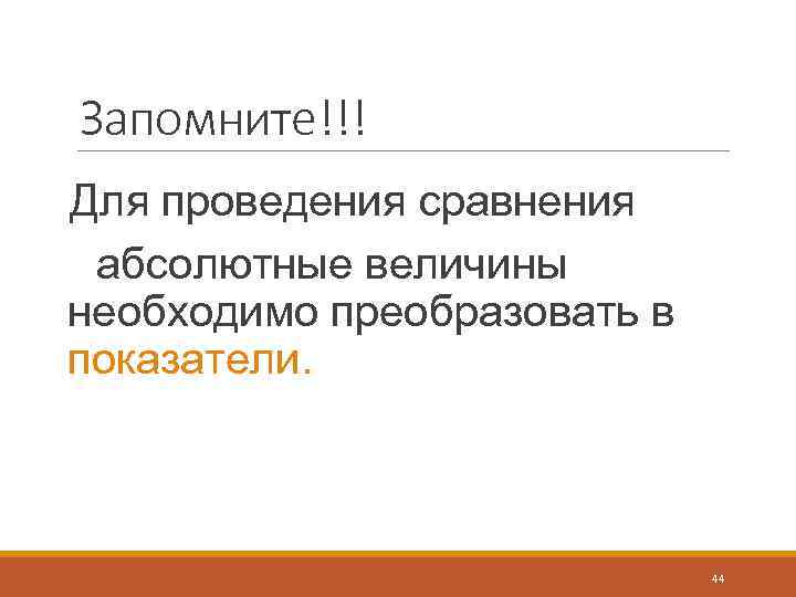 Запомните!!! Для проведения сравнения абсолютные величины необходимо преобразовать в показатели. 44 