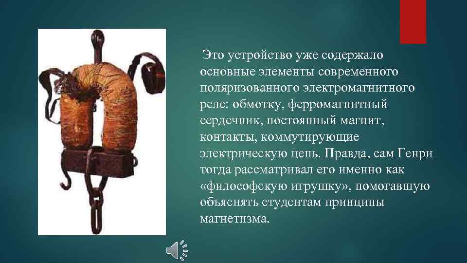 Это устройство уже содержало основные элементы современного поляризованного электромагнитного реле: обмотку, ферромагнитный сердечник, постоянный