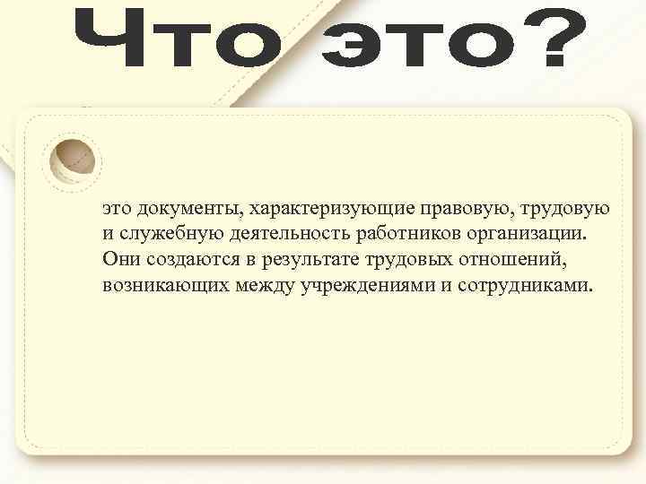 это документы, характеризующие правовую, трудовую и служебную деятельность работников организации. Они создаются в результате