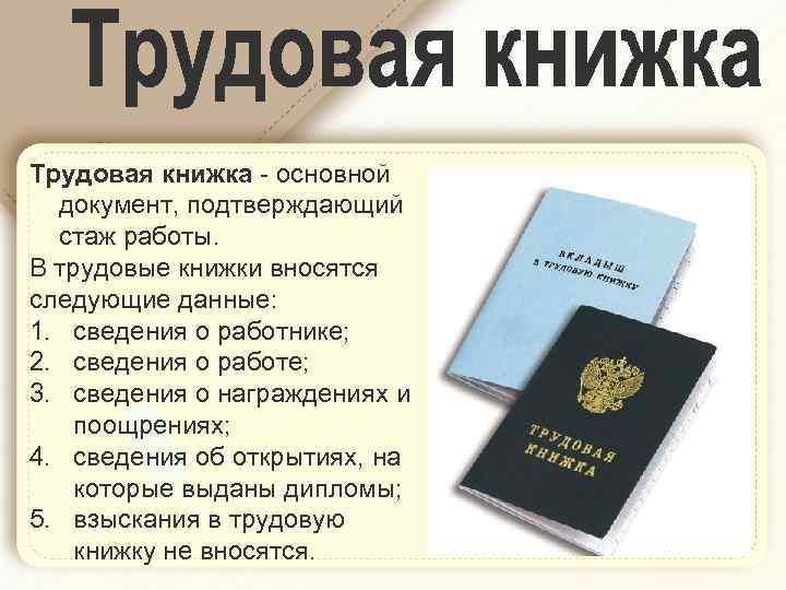 Трудовая книжка - основной документ, подтверждающий стаж работы. В трудовые книжки вносятся следующие данные: