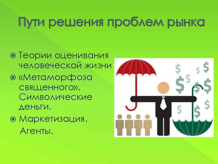 Пути решения проблем рынка Теории оценивания человеческой жизни «Метаморфоза священного» . Символические деньги. Маркетизация.
