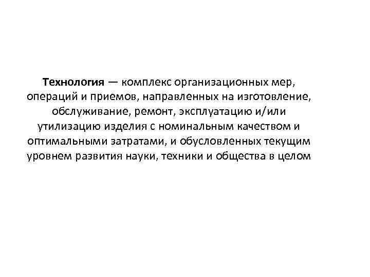 Технология — комплекс организационных мер, операций и приемов, направленных на изготовление, обслуживание, ремонт, эксплуатацию