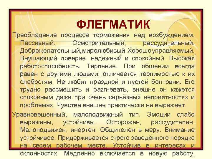 ФЛЕГМАТИК Преобладание процесса торможения над возбуждением. Пассивный. Осмотрительный, рассудительный. Доброжелательный, миролюбивый. Хорошо управляемый. Внушающий