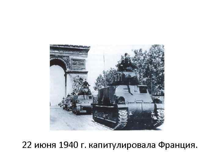 22 июня 1940 г. капитулировала Франция. 
