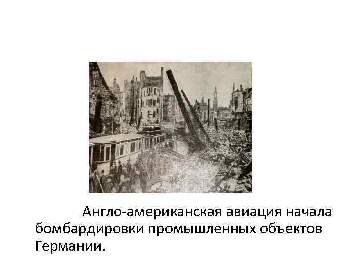Англо-американская авиация начала бомбардировки промышленных объектов Германии. 