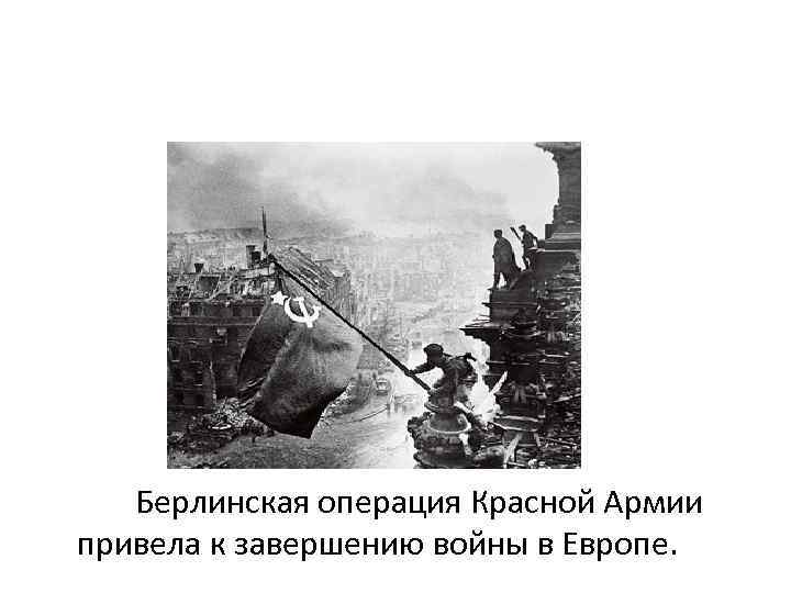 Берлинская операция Красной Армии привела к завершению войны в Европе. 