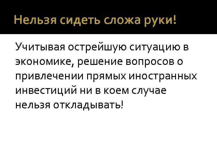 Нельзя сидеть сложа руки! Учитывая острейшую ситуацию в экономике, решение вопросов о привлечении прямых