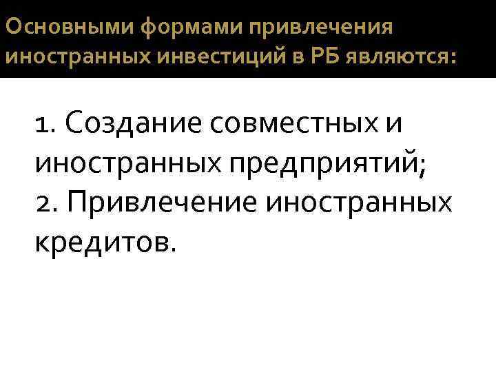 Основными формами привлечения иностранных инвестиций в РБ являются: 1. Создание совместных и иностранных предприятий;