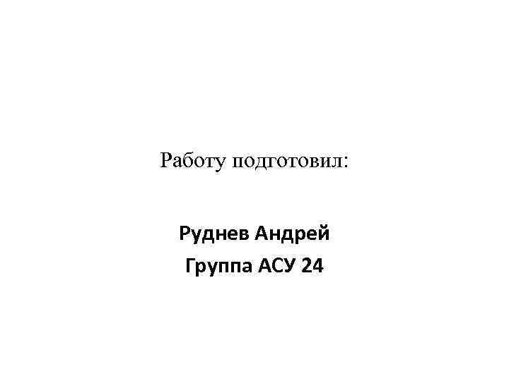 Работу подготовил: Руднев Андрей Группа АСУ 24 