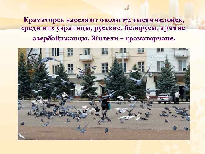 Краматорск населяют около 174 тысяч человек, среди них украинцы, русские, белорусы, армяне, азербайджанцы. Жители