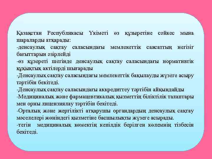 Қазақстан Республикасы Үкіметі өз құзыретіне сәйкес мына шараларды атқарады: -денсаулық сақтау саласындағы мемлекеттік саясаттың