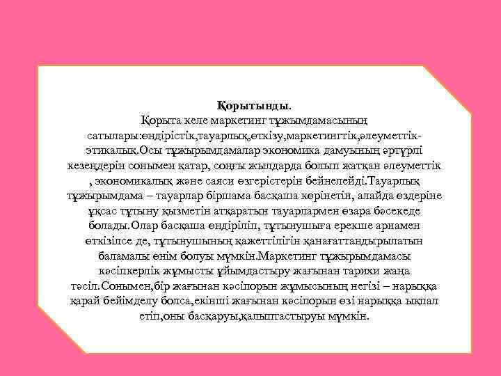 Қорытынды. Қорыта келе маркетинг тұжымдамасының сатылары: өндірістік, тауарлық, өткізу, маркетингтік, әлеуметтікэтикалық. Осы тұжырымдамалар экономика