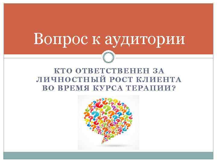 Вопрос к аудитории КТО ОТВЕТСТВЕНЕН ЗА ЛИЧНОСТНЫЙ РОСТ КЛИЕНТА ВО ВРЕМЯ КУРСА ТЕРАПИИ? 