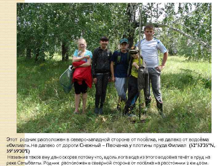 Этот родник расположен в северо-западной стороне от посёлка, не далеко от водоёма «Филиал» .