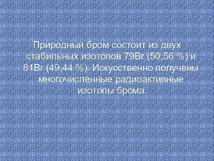 Природный бром состоит из двух стабильных изотопов 79 Br (50, 56 %) и 81