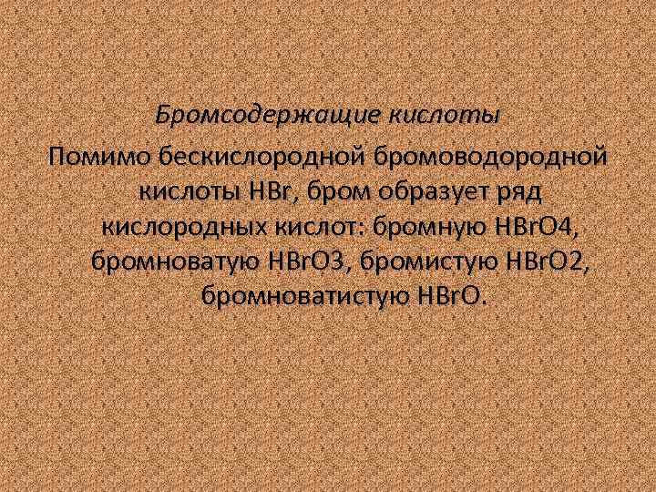 Бромсодержащие кислоты Помимо бескислородной бромоводородной кислоты HBr, бром образует ряд кислородных кислот: бромную HBr.