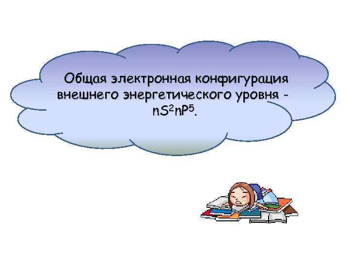 Общая электронная конфигурация внешнего энергетического уровня n. S 2 n. P 5. 