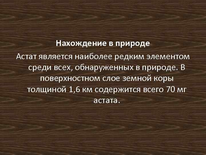 Нахождение в природе Астат является наиболее редким элементом среди всех, обнаруженных в природе. В