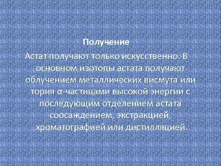 Получение Астат получают только искусственно. В основном изотопы астата получают облучением металлических висмута или