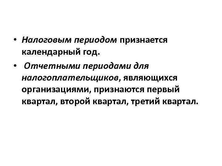  • Налоговым периодом признается календарный год. • Отчетными периодами для налогоплательщиков, являющихся организациями,