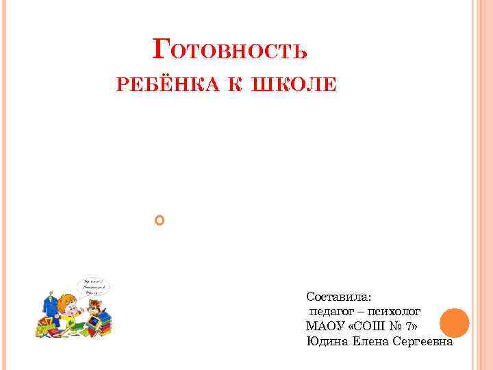 ГОТОВНОСТЬ РЕБЁНКА К ШКОЛЕ Составила: педагог – психолог МАОУ «СОШ № 7» Юдина Елена