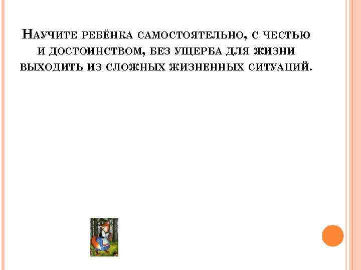 НАУЧИТЕ РЕБЁНКА САМОСТОЯТЕЛЬНО, С ЧЕСТЬЮ И ДОСТОИНСТВОМ, БЕЗ УЩЕРБА ДЛЯ ЖИЗНИ ВЫХОДИТЬ ИЗ СЛОЖНЫХ