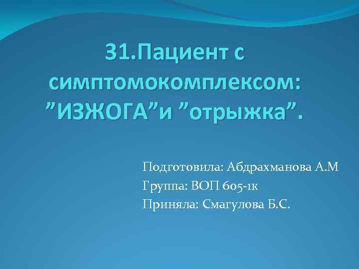 31. Пациент с симптомокомплексом: ”ИЗЖОГА”и ”отрыжка”. Подготовила: Абдрахманова А. М Группа: ВОП 605 -1