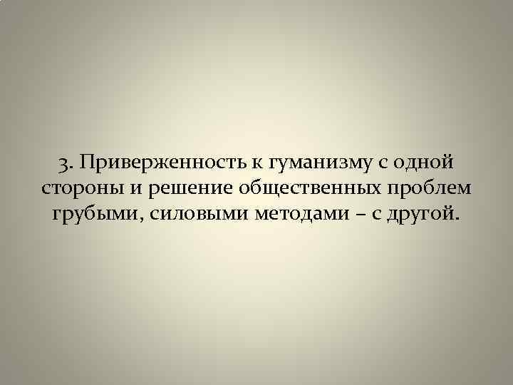 3. Приверженность к гуманизму с одной стороны и решение общественных проблем грубыми, силовыми методами