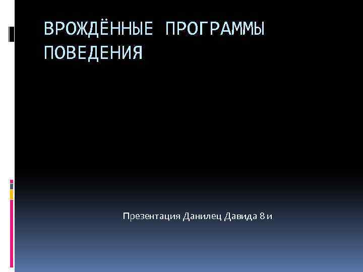 ВРОЖДЁННЫЕ ПРОГРАММЫ ПОВЕДЕНИЯ Презентация Данилец Давида 8 и 
